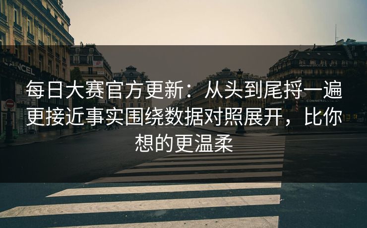 每日大赛官方更新：从头到尾捋一遍更接近事实围绕数据对照展开，比你想的更温柔  第1张