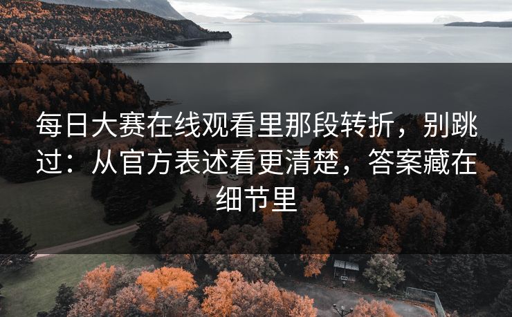 每日大赛在线观看里那段转折，别跳过：从官方表述看更清楚，答案藏在细节里  第1张