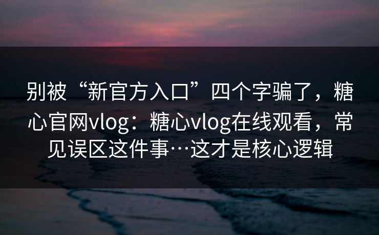 别被“新官方入口”四个字骗了，糖心官网vlog：糖心vlog在线观看，常见误区这件事…这才是核心逻辑  第1张