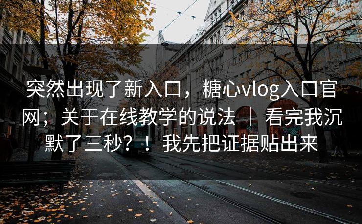 突然出现了新入口,糖心vlog入口官网;关于在线教学的说法 | 看完我沉默了三秒?!我先把证据贴出来 第1张 突然出现了新入口,糖心vlog入口官网;关于在线教学的说法 | 看完我沉默了三秒?!我先把证据贴出来 第1张
