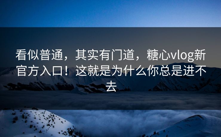 看似普通,其实有门道,糖心vlog新官方入口!这就是为什么你总是进不去 第1张 看似普通,其实有门道,糖心vlog新官方入口!这就是为什么你总是进不去 第1张