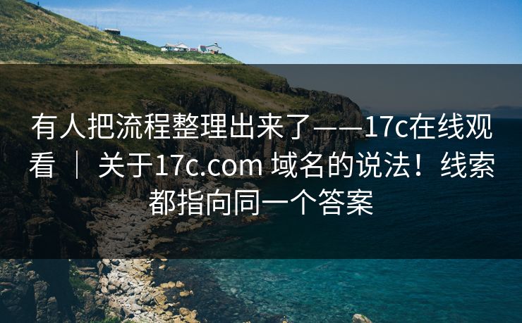 有人把流程整理出来了——17c在线观看 ｜ 关于17c.com 域名的说法！线索都指向同一个答案  第1张