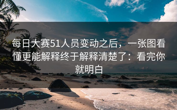 每日大赛51人员变动之后，一张图看懂更能解释终于解释清楚了：看完你就明白  第1张