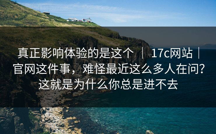 真正影响体验的是这个 ｜ 17c网站｜官网这件事，难怪最近这么多人在问？这就是为什么你总是进不去  第1张