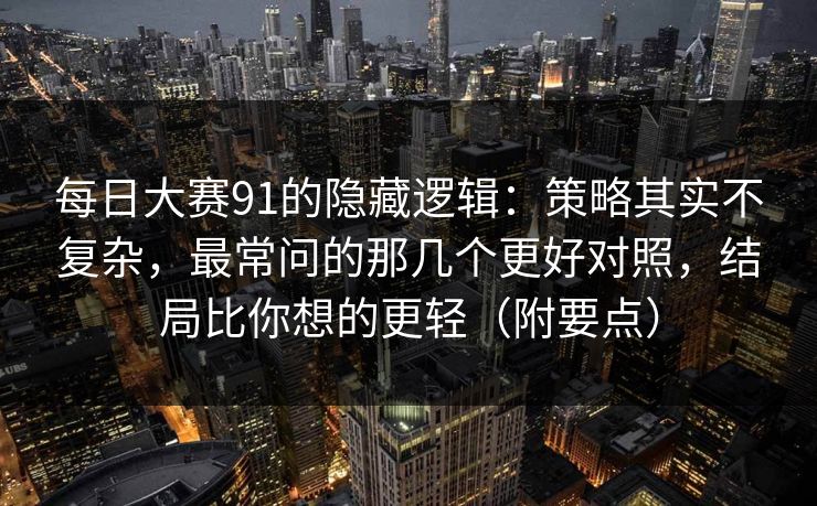 每日大赛91的隐藏逻辑：策略其实不复杂，最常问的那几个更好对照，结局比你想的更轻（附要点）  第1张