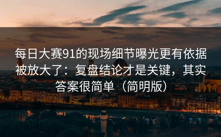 每日大赛91的现场细节曝光更有依据被放大了：复盘结论才是关键，其实答案很简单（简明版）  第1张