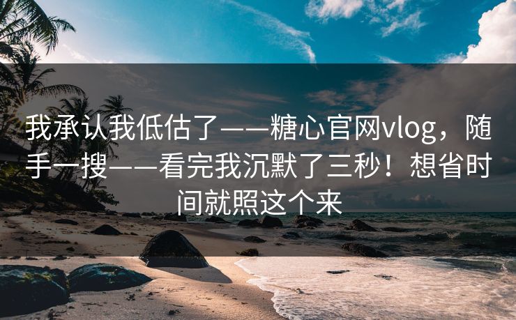 我承认我低估了——糖心官网vlog，随手一搜——看完我沉默了三秒！想省时间就照这个来  第1张