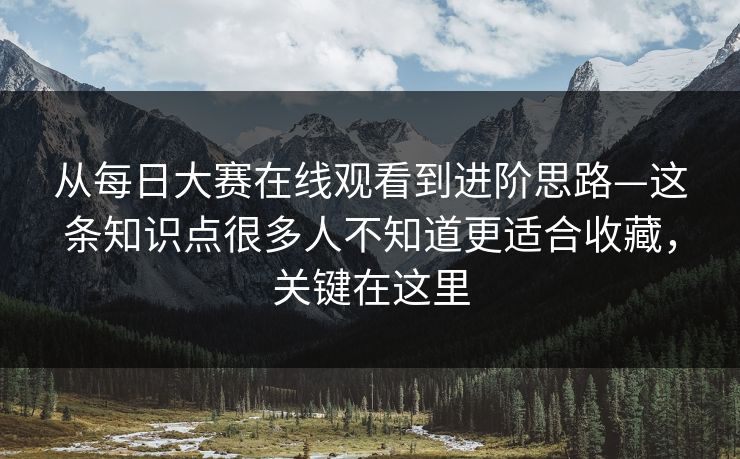 从每日大赛在线观看到进阶思路—这条知识点很多人不知道更适合收藏，关键在这里  第1张