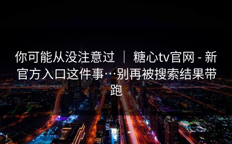 你可能从没注意过 | 糖心tv官网 - 新官方入口这件事…别再被搜索结果带跑 第1张 你可能从没注意过 | 糖心tv官网 - 新官方入口这件事…别再被搜索结果带跑 第1张