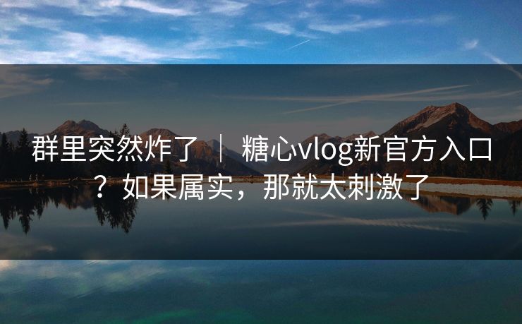 群里突然炸了 ｜ 糖心vlog新官方入口？如果属实，那就太刺激了  第1张