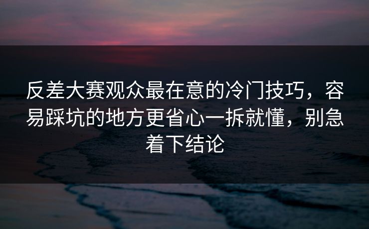 反差大赛观众最在意的冷门技巧，容易踩坑的地方更省心一拆就懂，别急着下结论  第1张