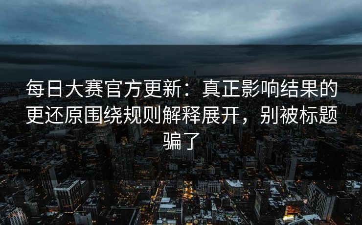每日大赛官方更新：真正影响结果的更还原围绕规则解释展开，别被标题骗了  第1张