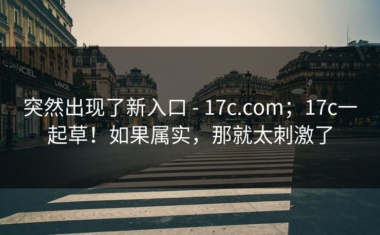 突然出现了新入口 - 17c.com；17c一起草！如果属实，那就太刺激了  第1张