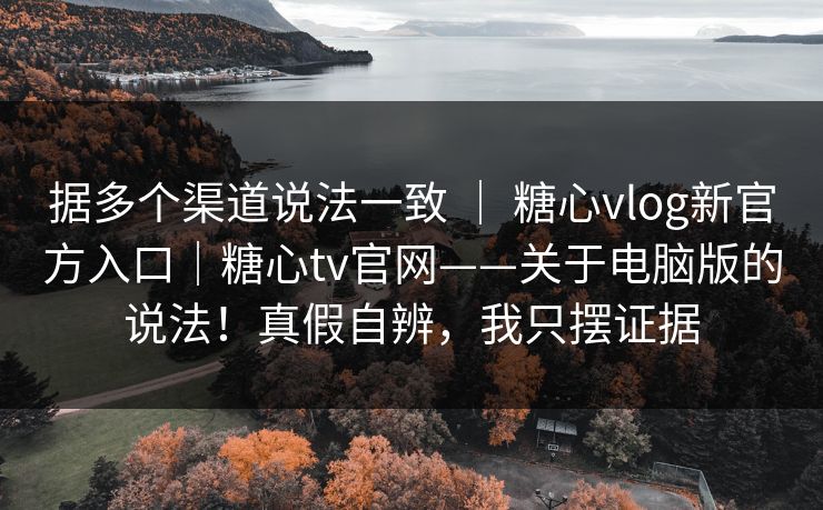 据多个渠道说法一致 ｜ 糖心vlog新官方入口｜糖心tv官网——关于电脑版的说法！真假自辨，我只摆证据  第1张