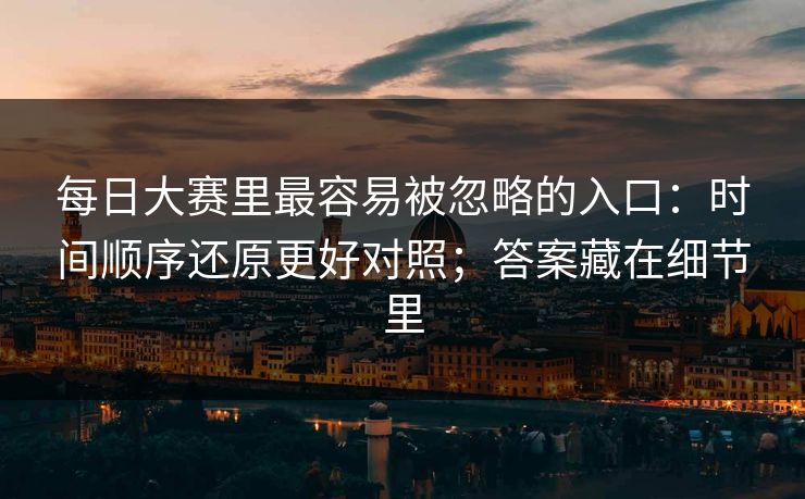 每日大赛里最容易被忽略的入口：时间顺序还原更好对照；答案藏在细节里  第1张