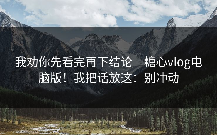 我劝你先看完再下结论｜糖心vlog电脑版！我把话放这：别冲动  第1张