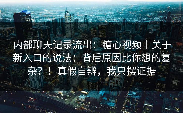 内部聊天记录流出:糖心视频|关于新入口的说法:背后原因比你想的复杂?!真假自辨,我只摆证据 第1张 内部聊天记录流出:糖心视频|关于新入口的说法:背后原因比你想的复杂?!真假自辨,我只摆证据 第1张
