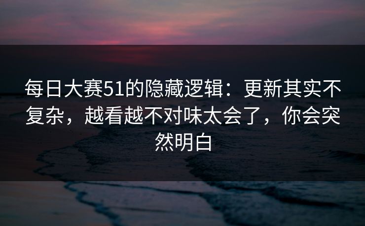 每日大赛51的隐藏逻辑：更新其实不复杂，越看越不对味太会了，你会突然明白  第1张