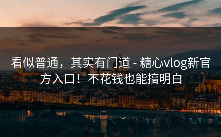 看似普通，其实有门道 - 糖心vlog新官方入口！不花钱也能搞明白  第1张