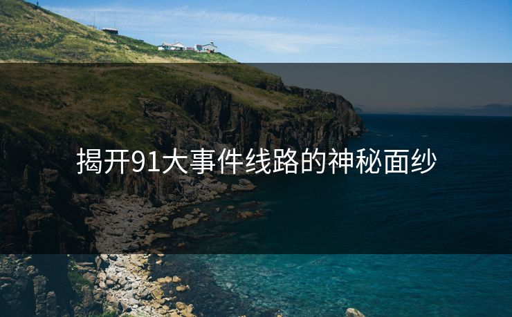 揭开91大事件线路的神秘面纱  第1张
