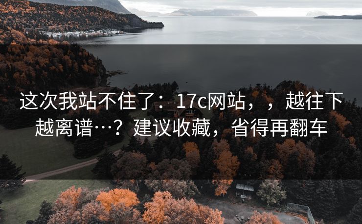 这次我站不住了:17c网站,,越往下越离谱…?建议收藏,省得再翻车 第1张 这次我站不住了:17c网站,,越往下越离谱…?建议收藏,省得再翻车 第1张