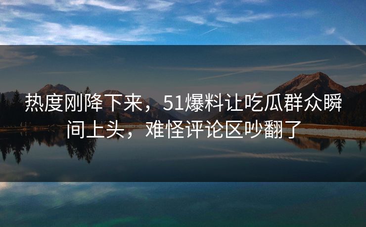 热度刚降下来,51爆料让吃瓜群众瞬间上头,难怪评论区吵翻了 第1张 热度刚降下来,51爆料让吃瓜群众瞬间上头,难怪评论区吵翻了 第1张