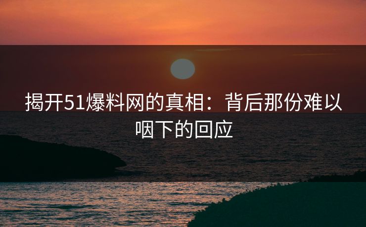 揭开51爆料网的真相：背后那份难以咽下的回应  第1张
